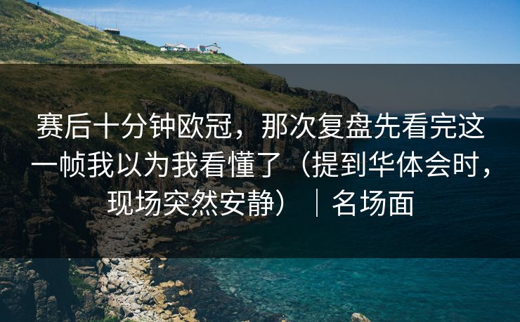 赛后十分钟欧冠，那次复盘先看完这一帧我以为我看懂了（提到华体会时，现场突然安静）｜名场面