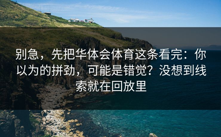 别急，先把华体会体育这条看完：你以为的拼劲，可能是错觉？没想到线索就在回放里