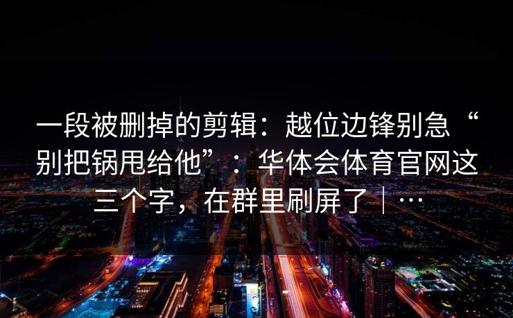 一段被删掉的剪辑：越位边锋别急“别把锅甩给他”：华体会体育官网这三个字，在群里刷屏了｜…