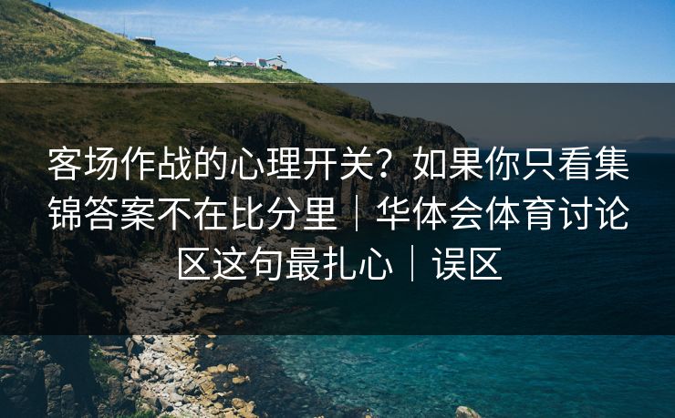 客场作战的心理开关？如果你只看集锦答案不在比分里｜华体会体育讨论区这句最扎心｜误区