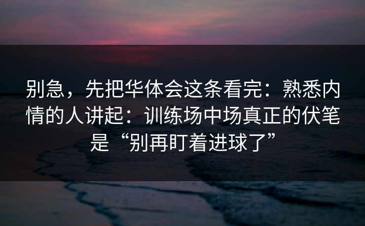 别急，先把华体会这条看完：熟悉内情的人讲起：训练场中场真正的伏笔是“别再盯着进球了”