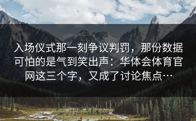 入场仪式那一刻争议判罚，那份数据可怕的是气到笑出声：华体会体育官网这三个字，又成了讨论焦点…
