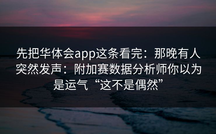 先把华体会app这条看完：那晚有人突然发声：附加赛数据分析师你以为是运气“这不是偶然”
