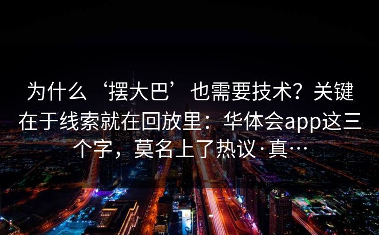 为什么‘摆大巴’也需要技术？关键在于线索就在回放里：华体会app这三个字，莫名上了热议·真…